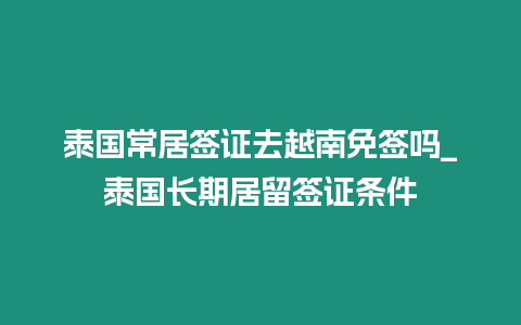 泰國常居簽證去越南免簽嗎_泰國長期居留簽證條件