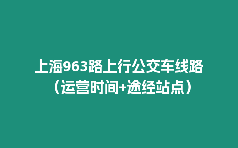 上海963路上行公交車線路（運(yùn)營時間+途經(jīng)站點(diǎn)）