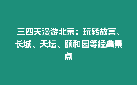 三四天漫游北京：玩轉(zhuǎn)故宮、長(zhǎng)城、天壇、頤和園等經(jīng)典景點(diǎn)