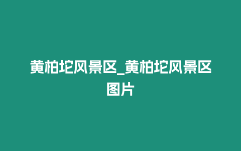 黃柏坨風景區_黃柏坨風景區圖片
