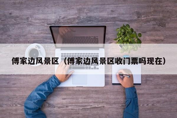 傅家邊風(fēng)景區(qū)_傅家邊風(fēng)景區(qū)收門票多少錢嗎現(xiàn)在插圖 4bae23c959763af42f37caa95ab37e3f.jpg