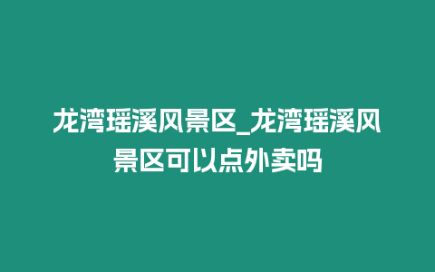 龍灣瑤溪風(fēng)景區(qū)_龍灣瑤溪風(fēng)景區(qū)可以點(diǎn)外賣嗎