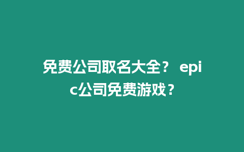 免費(fèi)公司取名大全？ epic公司免費(fèi)游戲？
