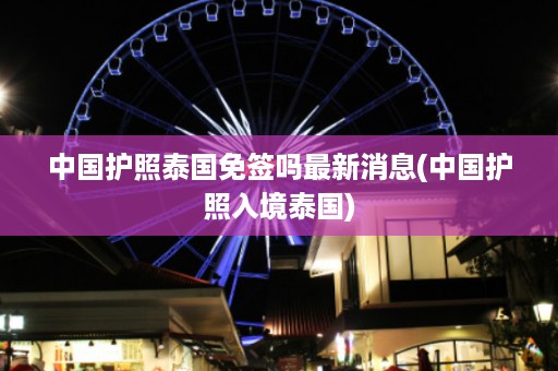 中國護照泰國免簽嗎最新消息_中國護照入境泰國插圖 4bf7ca1f44d8bf96780d07cf42bb707c.jpg