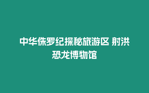 中華侏羅紀(jì)探秘旅游區(qū) 射洪恐龍博物館