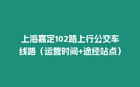 上海嘉定102路上行公交車線路（運(yùn)營時(shí)間+途經(jīng)站點(diǎn)）