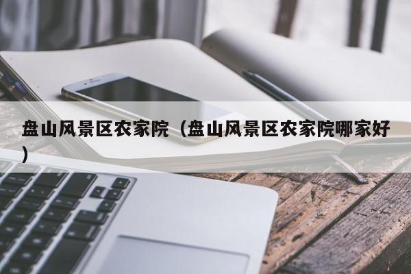 盤山風(fēng)景區(qū)農(nóng)家院_盤山風(fēng)景區(qū)農(nóng)家院哪家好插圖 4d61047415e9dad5eaf0049358823f0a.jpg