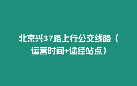 北京興37路上行公交線路（運營時間+途經站點）