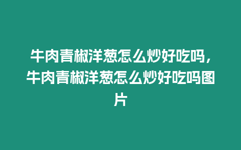 牛肉青椒洋蔥怎么炒好吃嗎，牛肉青椒洋蔥怎么炒好吃嗎圖片