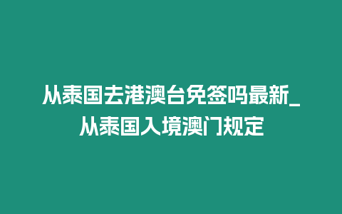 從泰國去港澳臺免簽嗎最新_從泰國入境澳門規定