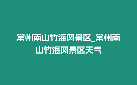 常州南山竹海風景區_常州南山竹海風景區天氣