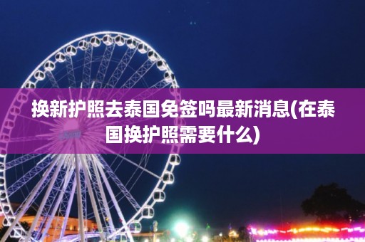 換新護照去泰國免簽嗎最新消息_在泰國換護照需要什么插圖 4edf9e49ae72c2e84c6c385113d0bf65.jpg