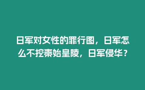 日軍對女性的罪行圖，日軍怎么不挖秦始皇陵，日軍侵華？