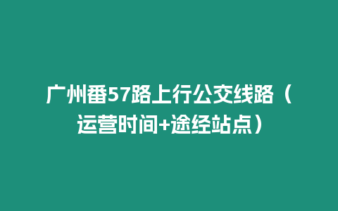 廣州番57路上行公交線路（運營時間+途經(jīng)站點）
