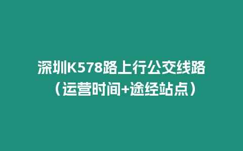 深圳K578路上行公交線路（運營時間+途經站點）