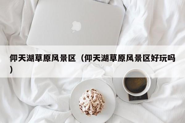 仰天湖草原風景區_仰天湖草原風景區好玩嗎插圖 4f84af99c9776c385c8be151c24f613f.jpg