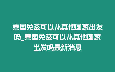 泰國免簽可以從其他國家出發(fā)嗎_泰國免簽可以從其他國家出發(fā)嗎最新消息