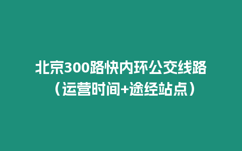 北京300路快內(nèi)環(huán)公交線路（運(yùn)營時(shí)間+途經(jīng)站點(diǎn)）