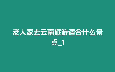 老人家去云南旅游適合什么景點(diǎn)_1插圖 老人家去云南旅游適合什么景點(diǎn)_1