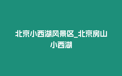 北京小西湖風景區_北京房山小西湖