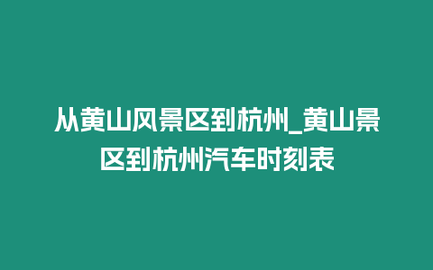 從黃山風景區到杭州_黃山景區到杭州汽車時刻表