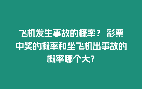 飛機發生事故的概率？ 彩票中獎的概率和坐飛機出事故的概率哪個大？