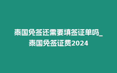 泰國免簽還需要填簽證單嗎_泰國免簽證費(fèi)2024