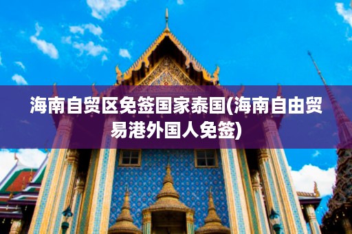海南自貿區免簽國家泰國_海南自由貿易港外國人免簽插圖 51e1d2d565cfd8376020bc8557289c3f.jpg