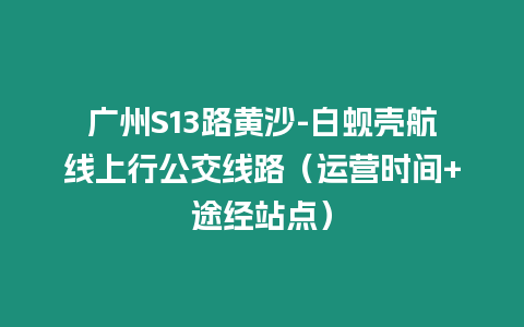 廣州S13路黃沙-白蜆殼航線上行公交線路（運營時間+途經站點）