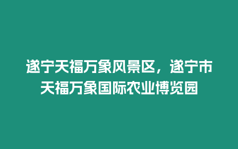 遂寧天福萬(wàn)象風(fēng)景區(qū),遂寧市天福萬(wàn)象國(guó)際農(nóng)業(yè)博覽園插圖 遂寧天福萬(wàn)象風(fēng)景區(qū),遂寧市天福萬(wàn)象國(guó)際農(nóng)業(yè)博覽園