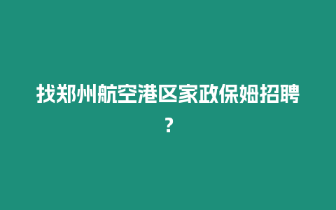 找鄭州航空港區(qū)家政保姆招聘？