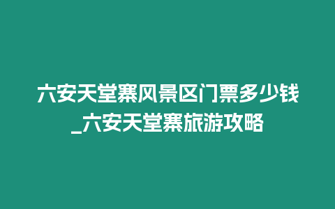 六安天堂寨風(fēng)景區(qū)門票多少錢_六安天堂寨旅游攻略