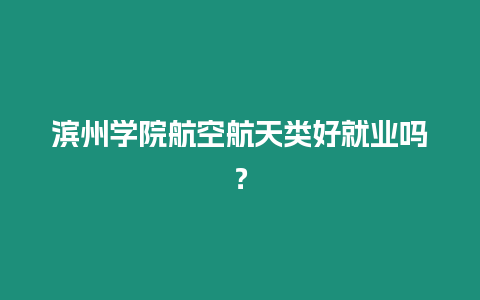 濱州學院航空航天類好就業嗎？