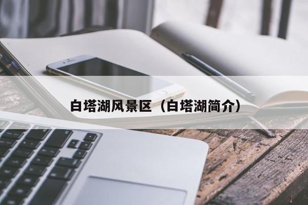 白塔湖風景區,白塔湖簡介插圖 53abedbf8d4f0702678ccc466be900b9.jpg