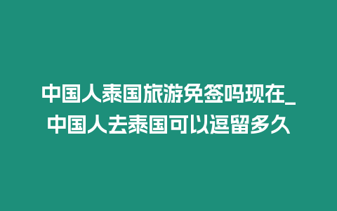 中國人泰國旅游免簽嗎現在_中國人去泰國可以逗留多久