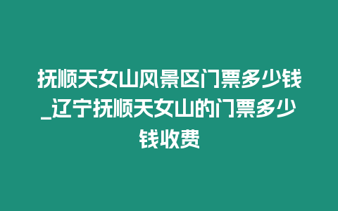 撫順天女山風景區(qū)門票多少錢_遼寧撫順天女山的門票多少錢收費插圖 撫順天女山風景區(qū)門票多少錢_遼寧撫順天女山的門票多少錢收費