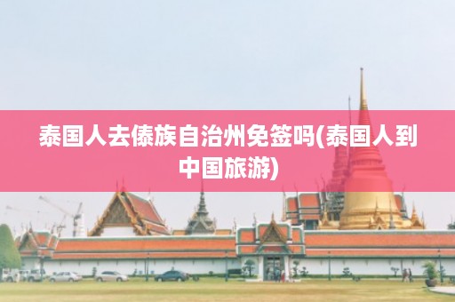 泰國人去傣族自治州免簽嗎_泰國人到中國旅游插圖 5498b62f5affe96aa7c667524e7487b1.jpg