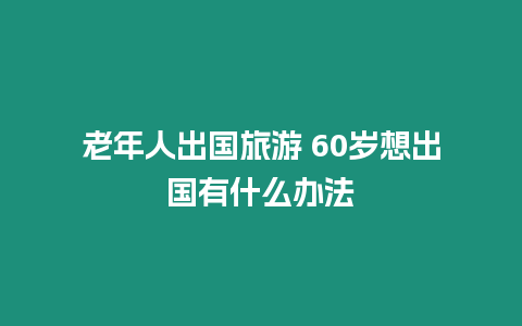 老年人出國旅游 60歲想出國有什么辦法