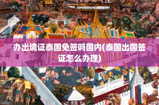 辦出境證泰國免簽嗎國內_泰國出國簽證怎么辦理插圖 552f72136909ac28ddbf41d958e4e6d3.jpg