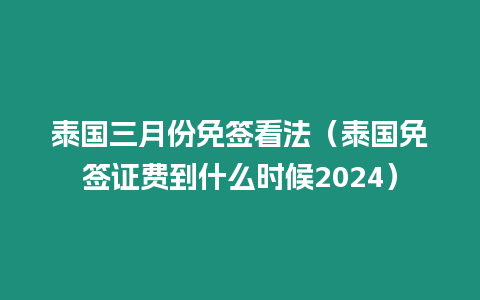 泰國三月份免簽看法（泰國免簽證費到什么時候2024）
