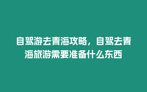 自駕游去青海攻略，自駕去青海旅游需要準備什么東西