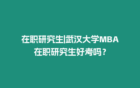 在職研究生|武漢大學(xué)MBA在職研究生好考嗎？
