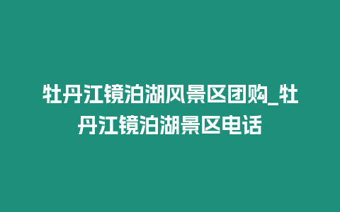 牡丹江鏡泊湖風景區團購_牡丹江鏡泊湖景區電話
