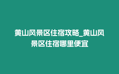 黃山風景區(qū)住宿攻略_黃山風景區(qū)住宿哪里便宜