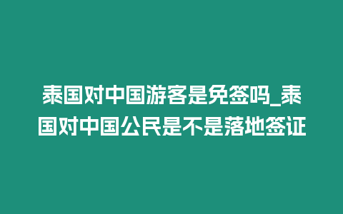泰國對中國游客是免簽嗎_泰國對中國公民是不是落地簽證