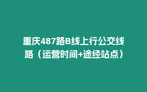 重慶487路B線上行公交線路（運營時間+途經站點）