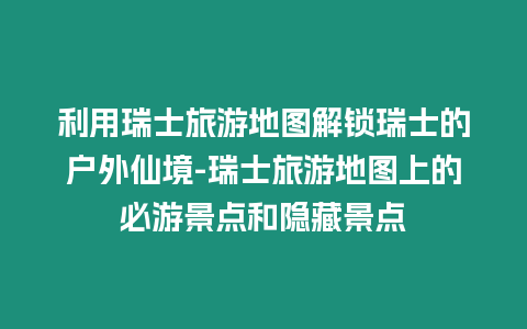 利用瑞士旅游地圖解鎖瑞士的戶外仙境-瑞士旅游地圖上的必游景點和隱藏景點插圖 利用瑞士旅游地圖解鎖瑞士的戶外仙境-瑞士旅游地圖上的必游景點和隱藏景點