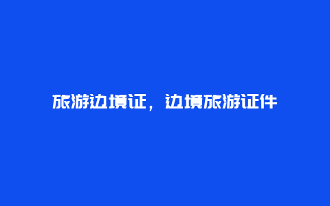 旅游邊境證,邊境旅游證件插圖 57ffb16d2f2c1eaa4608770fce1eb3a7.jpg