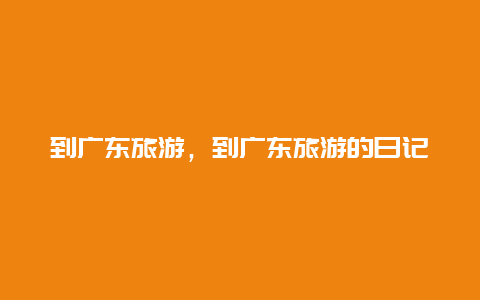 到廣東旅游,到廣東旅游的日記插圖 58b1f016708f9467d2b4ca1bb9675e65.jpg