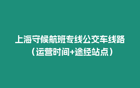 上海守候航班專線公交車線路（運(yùn)營(yíng)時(shí)間+途經(jīng)站點(diǎn)）